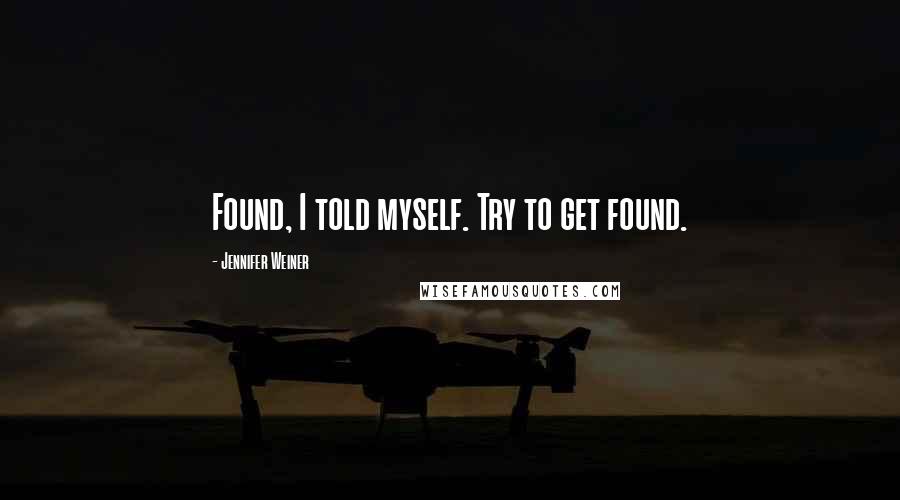 Jennifer Weiner Quotes: Found, I told myself. Try to get found.