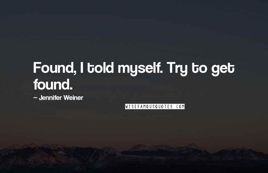 Jennifer Weiner Quotes: Found, I told myself. Try to get found.