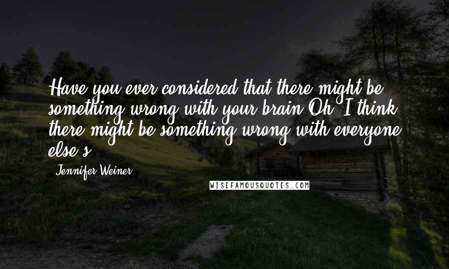 Jennifer Weiner Quotes: Have you ever considered that there might be something wrong with your brain?Oh, I think there might be something wrong with everyone else's.