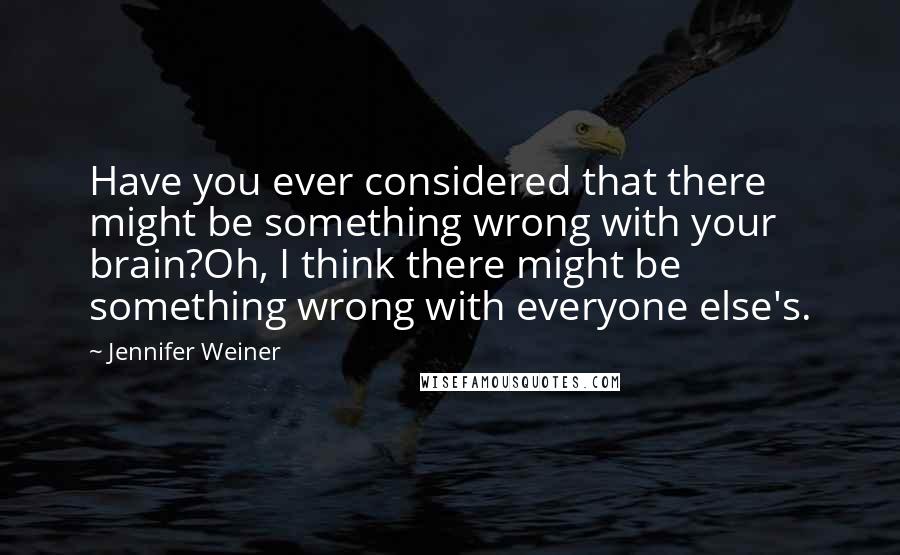 Jennifer Weiner Quotes: Have you ever considered that there might be something wrong with your brain?Oh, I think there might be something wrong with everyone else's.