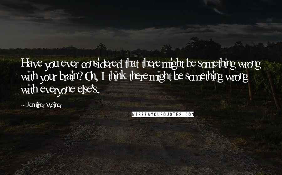 Jennifer Weiner Quotes: Have you ever considered that there might be something wrong with your brain?Oh, I think there might be something wrong with everyone else's.