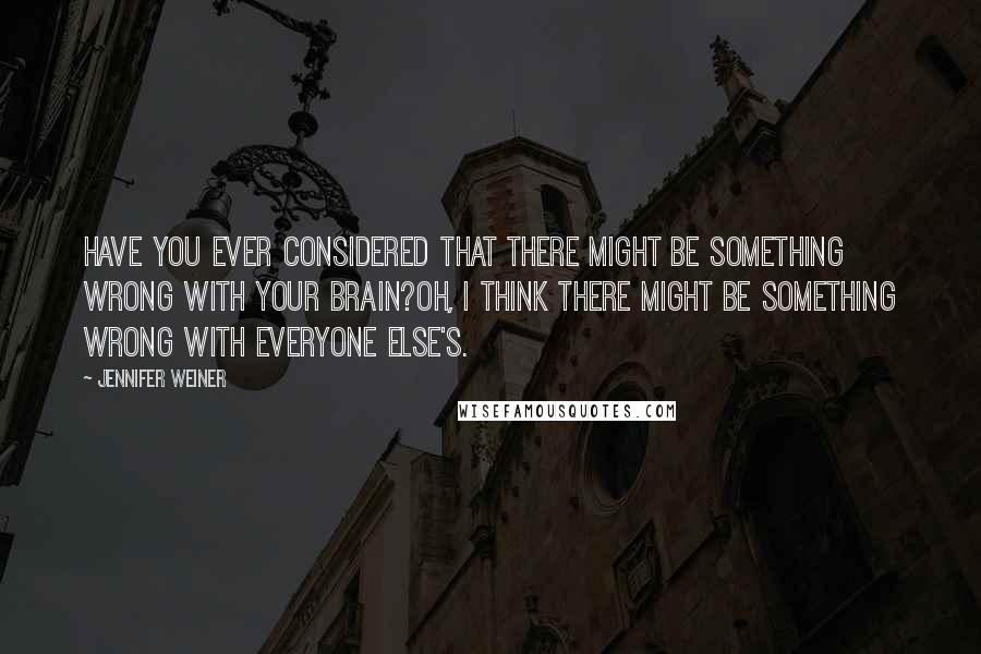 Jennifer Weiner Quotes: Have you ever considered that there might be something wrong with your brain?Oh, I think there might be something wrong with everyone else's.