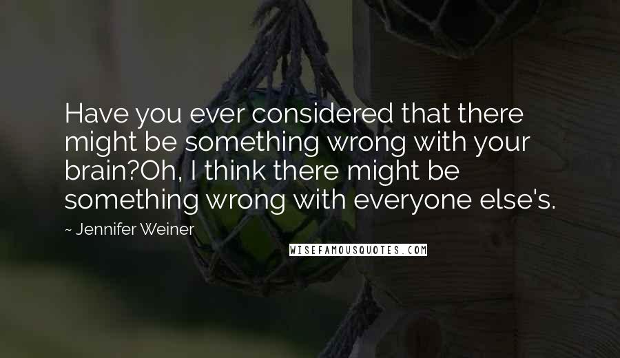 Jennifer Weiner Quotes: Have you ever considered that there might be something wrong with your brain?Oh, I think there might be something wrong with everyone else's.