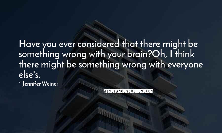 Jennifer Weiner Quotes: Have you ever considered that there might be something wrong with your brain?Oh, I think there might be something wrong with everyone else's.