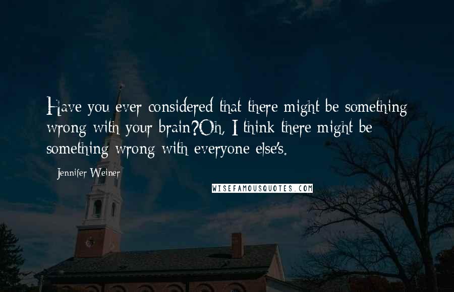 Jennifer Weiner Quotes: Have you ever considered that there might be something wrong with your brain?Oh, I think there might be something wrong with everyone else's.