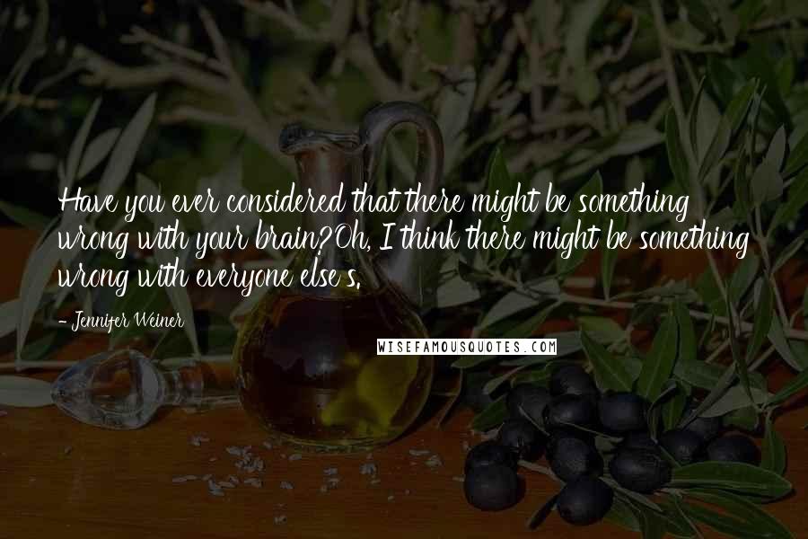 Jennifer Weiner Quotes: Have you ever considered that there might be something wrong with your brain?Oh, I think there might be something wrong with everyone else's.