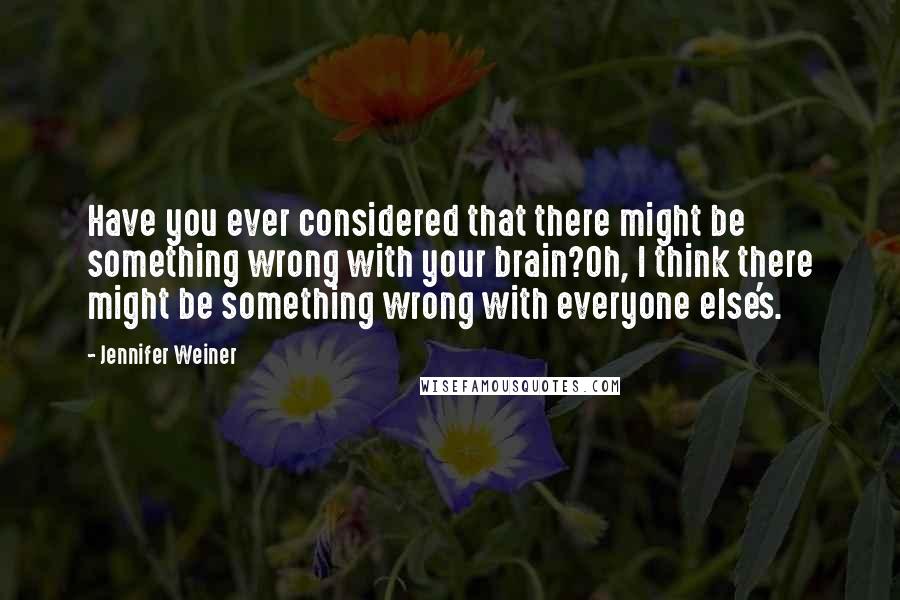 Jennifer Weiner Quotes: Have you ever considered that there might be something wrong with your brain?Oh, I think there might be something wrong with everyone else's.