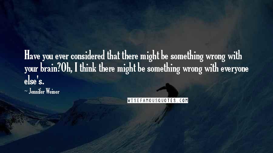 Jennifer Weiner Quotes: Have you ever considered that there might be something wrong with your brain?Oh, I think there might be something wrong with everyone else's.