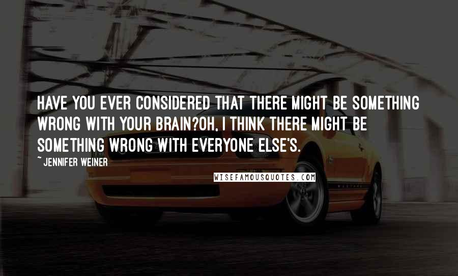 Jennifer Weiner Quotes: Have you ever considered that there might be something wrong with your brain?Oh, I think there might be something wrong with everyone else's.