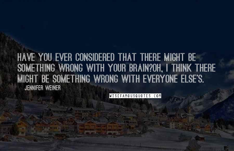 Jennifer Weiner Quotes: Have you ever considered that there might be something wrong with your brain?Oh, I think there might be something wrong with everyone else's.