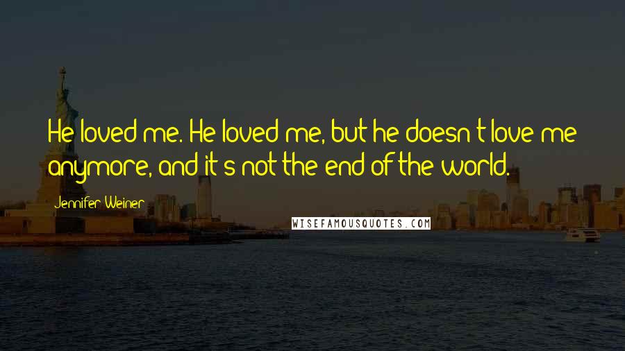 Jennifer Weiner Quotes: He loved me. He loved me, but he doesn't love me anymore, and it's not the end of the world.