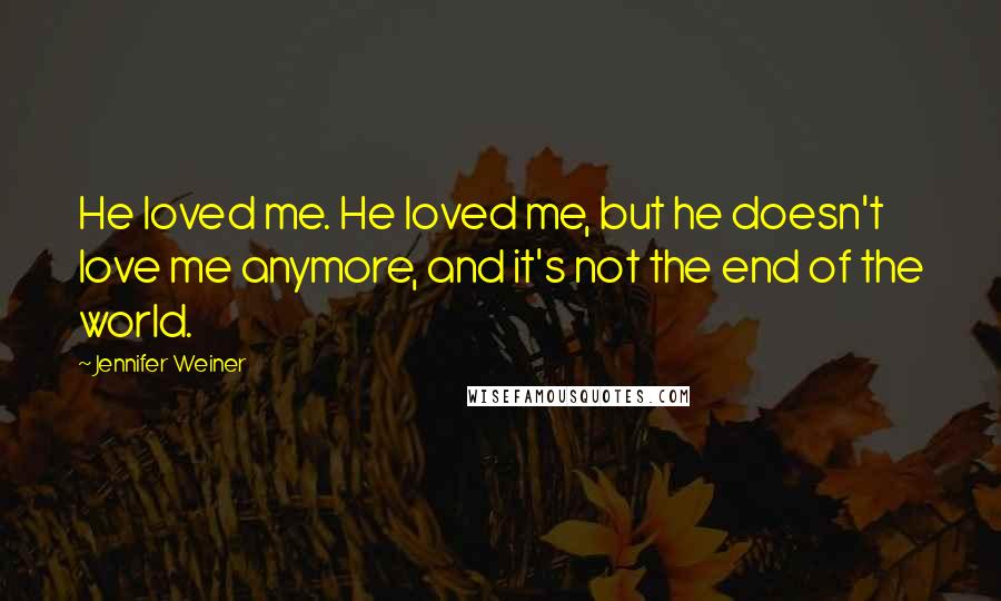 Jennifer Weiner Quotes: He loved me. He loved me, but he doesn't love me anymore, and it's not the end of the world.