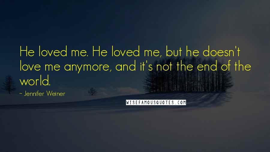 Jennifer Weiner Quotes: He loved me. He loved me, but he doesn't love me anymore, and it's not the end of the world.