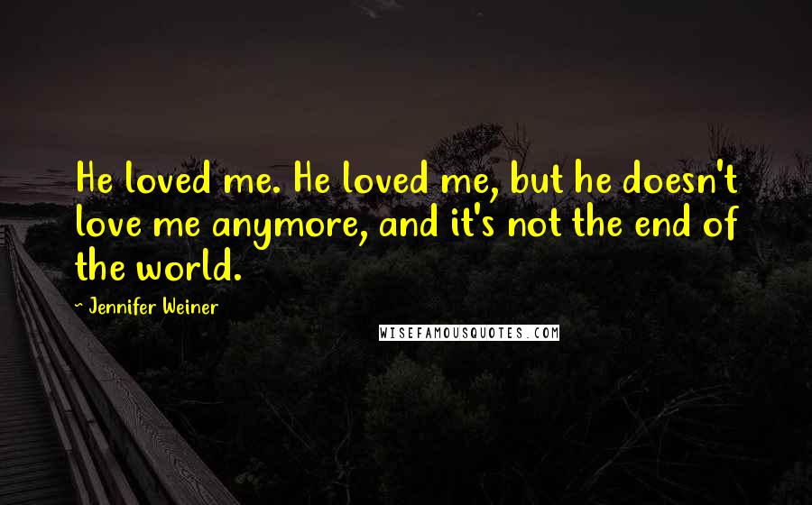 Jennifer Weiner Quotes: He loved me. He loved me, but he doesn't love me anymore, and it's not the end of the world.