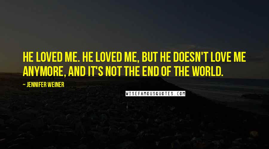 Jennifer Weiner Quotes: He loved me. He loved me, but he doesn't love me anymore, and it's not the end of the world.