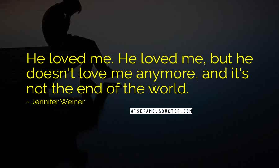 Jennifer Weiner Quotes: He loved me. He loved me, but he doesn't love me anymore, and it's not the end of the world.