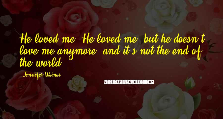 Jennifer Weiner Quotes: He loved me. He loved me, but he doesn't love me anymore, and it's not the end of the world.