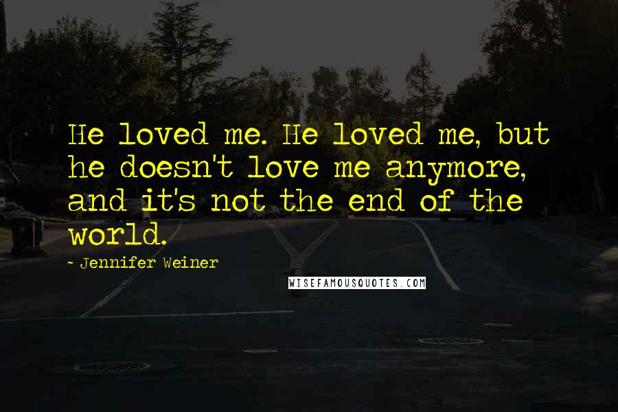 Jennifer Weiner Quotes: He loved me. He loved me, but he doesn't love me anymore, and it's not the end of the world.