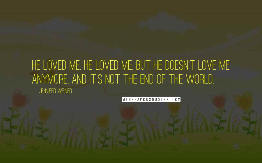 Jennifer Weiner Quotes: He loved me. He loved me, but he doesn't love me anymore, and it's not the end of the world.