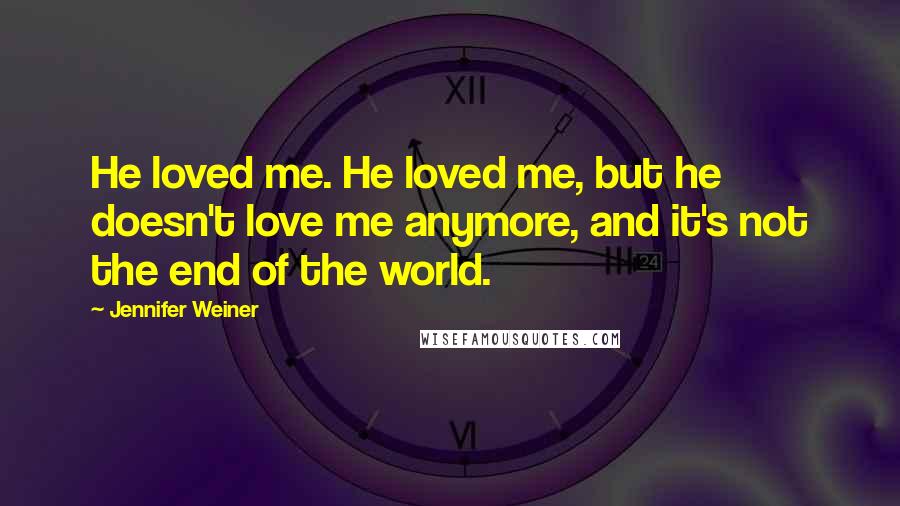 Jennifer Weiner Quotes: He loved me. He loved me, but he doesn't love me anymore, and it's not the end of the world.