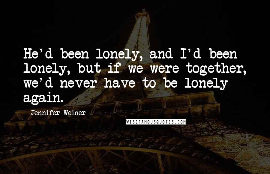 Jennifer Weiner Quotes: He'd been lonely, and I'd been lonely, but if we were together, we'd never have to be lonely again.