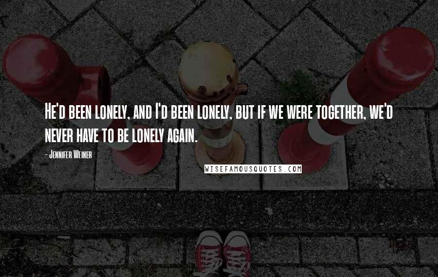 Jennifer Weiner Quotes: He'd been lonely, and I'd been lonely, but if we were together, we'd never have to be lonely again.