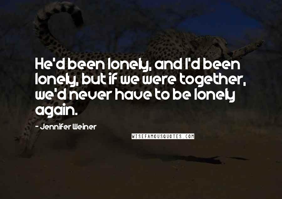 Jennifer Weiner Quotes: He'd been lonely, and I'd been lonely, but if we were together, we'd never have to be lonely again.