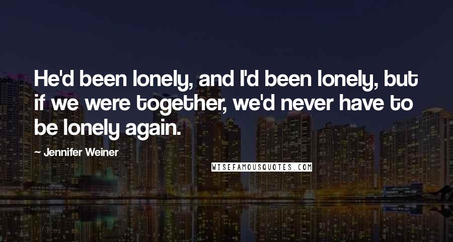 Jennifer Weiner Quotes: He'd been lonely, and I'd been lonely, but if we were together, we'd never have to be lonely again.