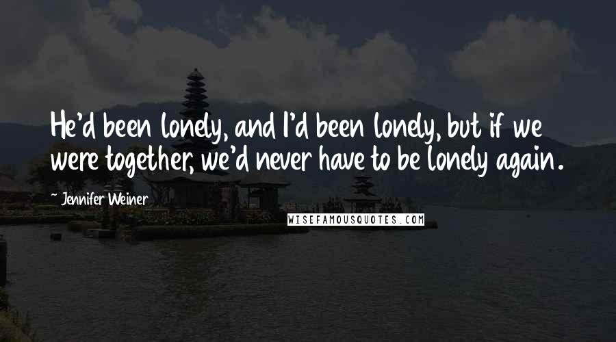 Jennifer Weiner Quotes: He'd been lonely, and I'd been lonely, but if we were together, we'd never have to be lonely again.