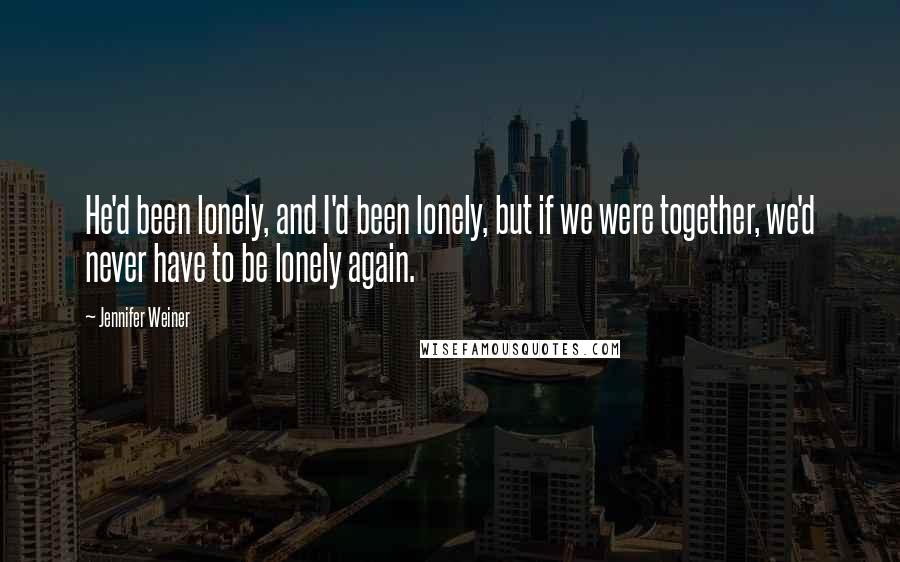 Jennifer Weiner Quotes: He'd been lonely, and I'd been lonely, but if we were together, we'd never have to be lonely again.