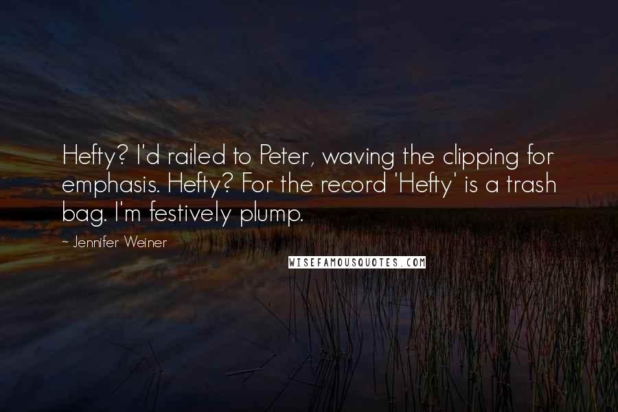 Jennifer Weiner Quotes: Hefty? I'd railed to Peter, waving the clipping for emphasis. Hefty? For the record 'Hefty' is a trash bag. I'm festively plump.