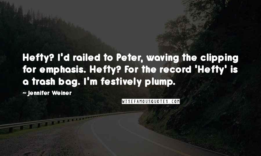 Jennifer Weiner Quotes: Hefty? I'd railed to Peter, waving the clipping for emphasis. Hefty? For the record 'Hefty' is a trash bag. I'm festively plump.