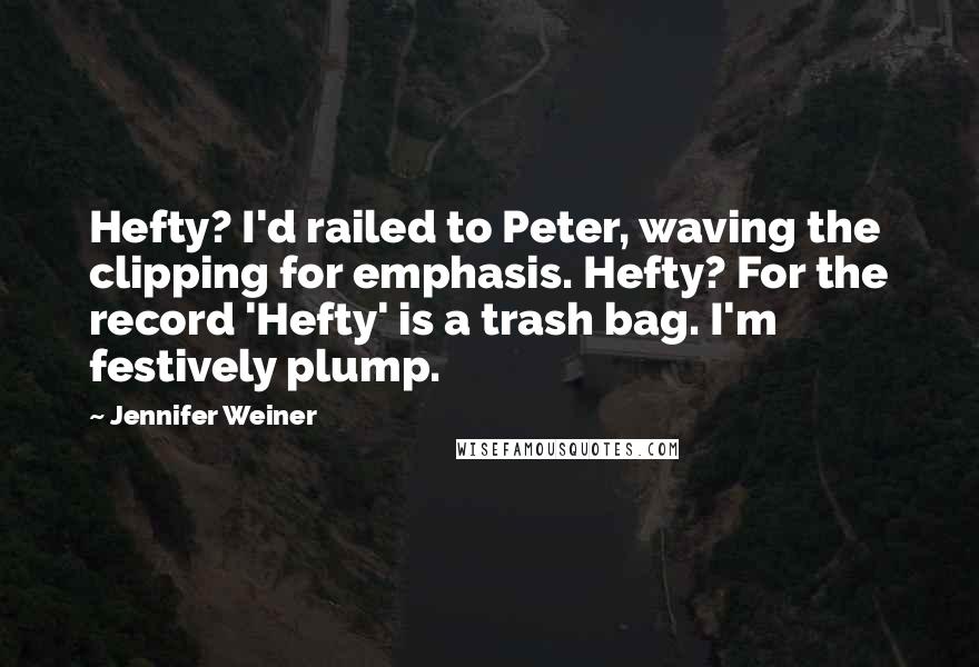 Jennifer Weiner Quotes: Hefty? I'd railed to Peter, waving the clipping for emphasis. Hefty? For the record 'Hefty' is a trash bag. I'm festively plump.