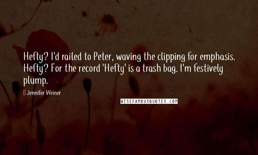 Jennifer Weiner Quotes: Hefty? I'd railed to Peter, waving the clipping for emphasis. Hefty? For the record 'Hefty' is a trash bag. I'm festively plump.