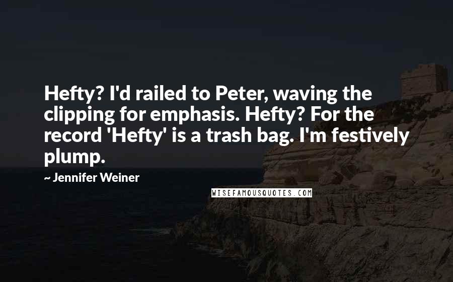 Jennifer Weiner Quotes: Hefty? I'd railed to Peter, waving the clipping for emphasis. Hefty? For the record 'Hefty' is a trash bag. I'm festively plump.