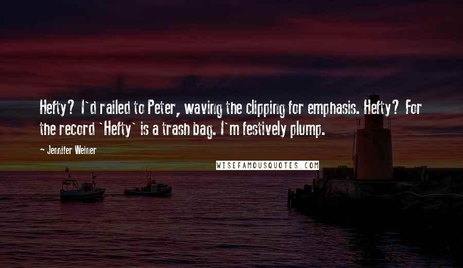 Jennifer Weiner Quotes: Hefty? I'd railed to Peter, waving the clipping for emphasis. Hefty? For the record 'Hefty' is a trash bag. I'm festively plump.