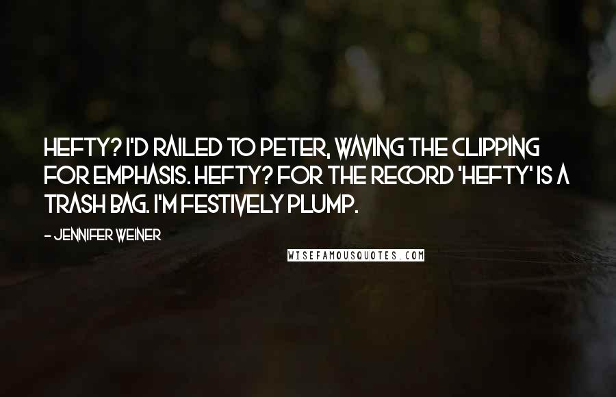 Jennifer Weiner Quotes: Hefty? I'd railed to Peter, waving the clipping for emphasis. Hefty? For the record 'Hefty' is a trash bag. I'm festively plump.