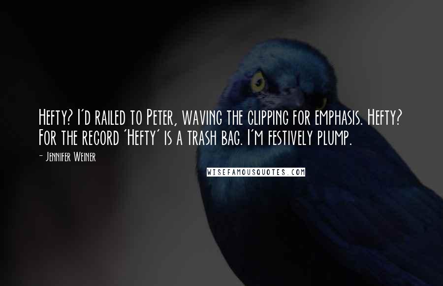 Jennifer Weiner Quotes: Hefty? I'd railed to Peter, waving the clipping for emphasis. Hefty? For the record 'Hefty' is a trash bag. I'm festively plump.