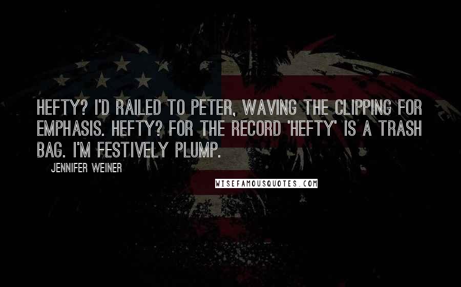 Jennifer Weiner Quotes: Hefty? I'd railed to Peter, waving the clipping for emphasis. Hefty? For the record 'Hefty' is a trash bag. I'm festively plump.