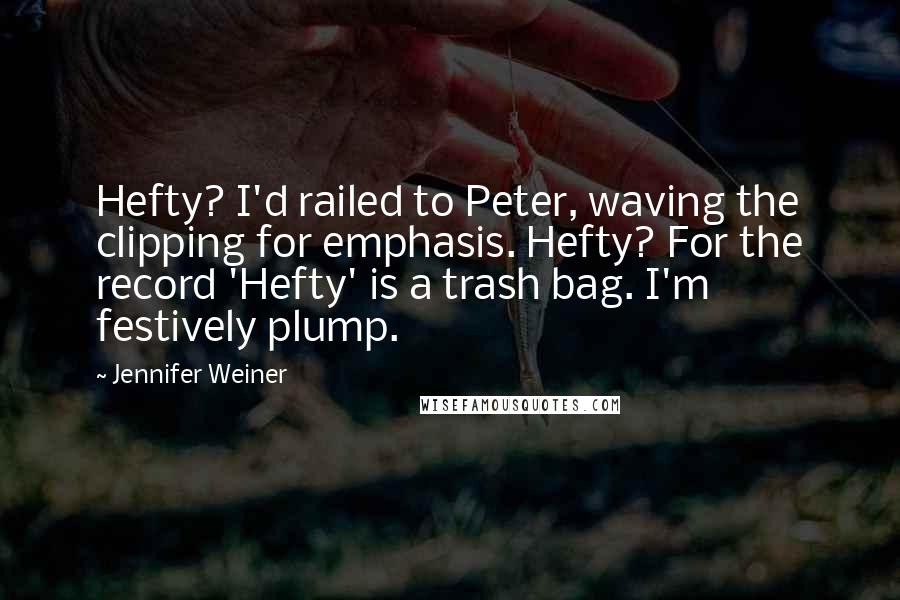Jennifer Weiner Quotes: Hefty? I'd railed to Peter, waving the clipping for emphasis. Hefty? For the record 'Hefty' is a trash bag. I'm festively plump.