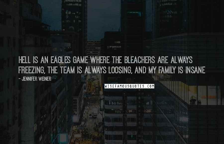 Jennifer Weiner Quotes: Hell is an Eagles game where the bleachers are always freezing, the team is always loosing, and my family is insane