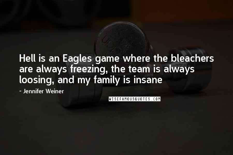 Jennifer Weiner Quotes: Hell is an Eagles game where the bleachers are always freezing, the team is always loosing, and my family is insane