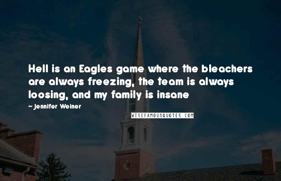 Jennifer Weiner Quotes: Hell is an Eagles game where the bleachers are always freezing, the team is always loosing, and my family is insane