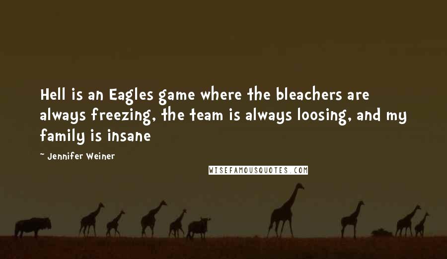 Jennifer Weiner Quotes: Hell is an Eagles game where the bleachers are always freezing, the team is always loosing, and my family is insane
