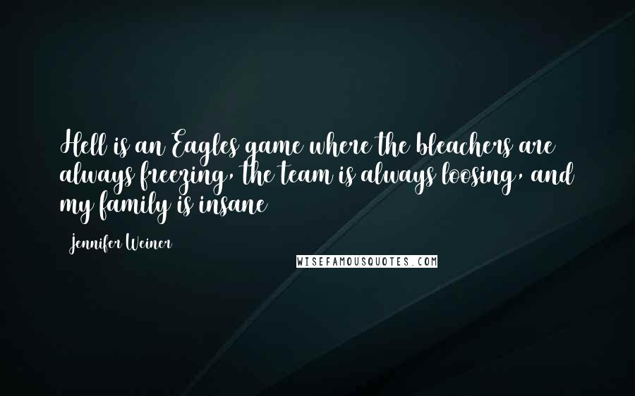 Jennifer Weiner Quotes: Hell is an Eagles game where the bleachers are always freezing, the team is always loosing, and my family is insane