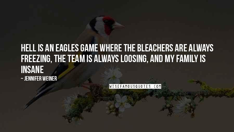 Jennifer Weiner Quotes: Hell is an Eagles game where the bleachers are always freezing, the team is always loosing, and my family is insane