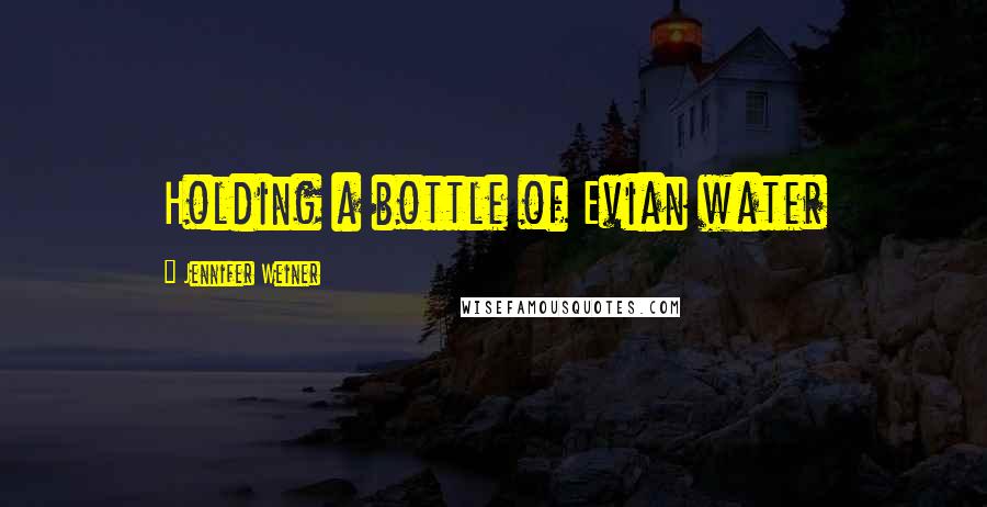 Jennifer Weiner Quotes: Holding a bottle of Evian water