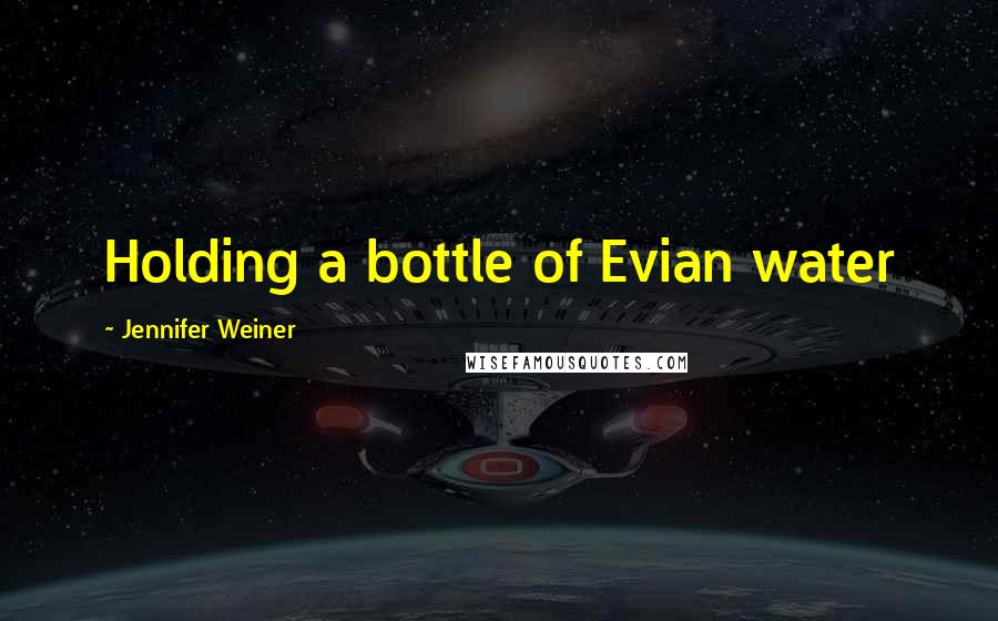 Jennifer Weiner Quotes: Holding a bottle of Evian water