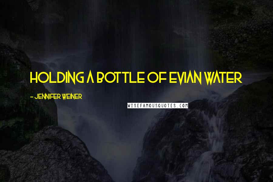 Jennifer Weiner Quotes: Holding a bottle of Evian water