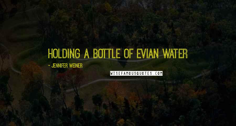 Jennifer Weiner Quotes: Holding a bottle of Evian water